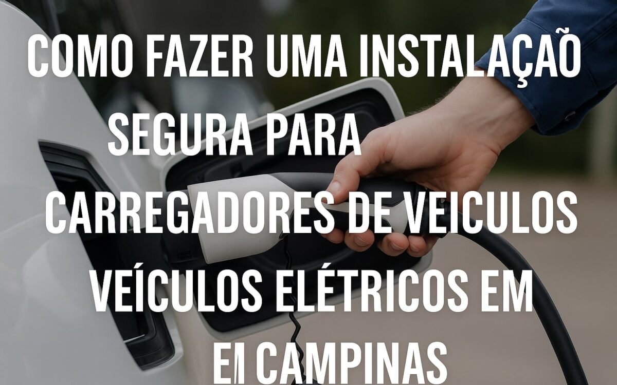 Como Fazer uma Instalação Segura para Carregadores de Veículos Elétricos em Campinas